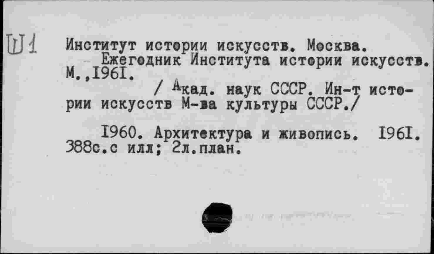 ﻿
Институт истории искусств. Москва.
М ||б|гедник Института истории искусств / Акад. наук СССР. Ин-т истории искусств М-ва культуры СССР./
I960. Архитектура и живопись. 1961. 388с.с илл; 2л.план.